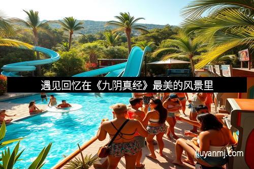 遇见回忆在《九阴真经》最美的风景里