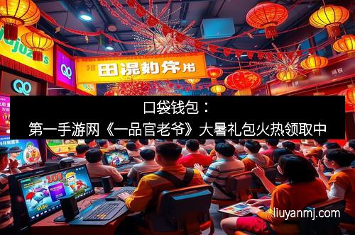 口袋钱包：第一手游网《一品官老爷》大暑礼包火热领取中