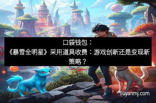 口袋钱包：《暴雪全明星》采用道具收费：游戏创新还是变现新策略？