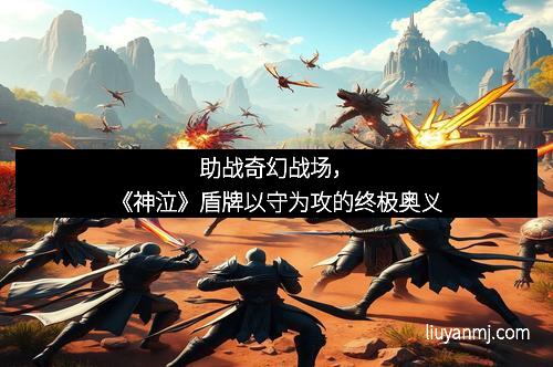 助战奇幻战场，《神泣》盾牌以守为攻的终极奥义