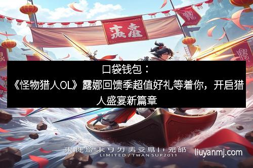 口袋钱包：《怪物猎人OL》露娜回馈季超值好礼等着你，开启猎人盛宴新篇章